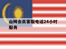 山姆会员客服电话24小时服务