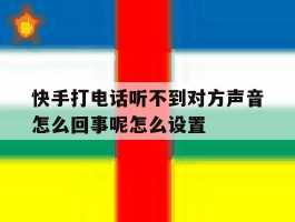 包含快手打电话听不到对方声音怎么回事呢怎么设置的词条