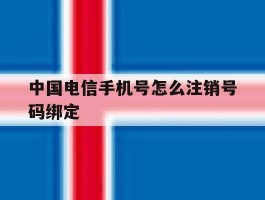 关于中国电信手机号怎么注销号码绑定的信息