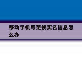 移动手机号更换实名信息怎么办