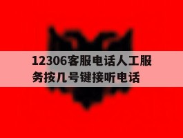 12306客服电话人工服务按几号键接听电话的简单介绍