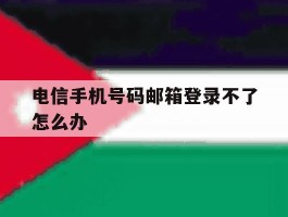 电信手机号码邮箱登录不了怎么办