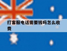 打客服电话需要钱吗怎么收费