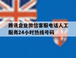 腾讯企业微信客服电话人工服务24小时热线号码的简单介绍