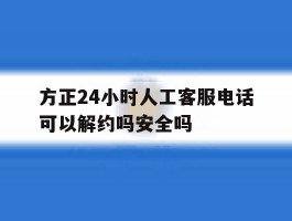 方正24小时人工客服电话可以解约吗安全吗的简单介绍