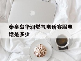秦皇岛华润燃气电话客服电话是多少