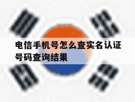 电信手机号怎么查实名认证号码查询结果的简单介绍