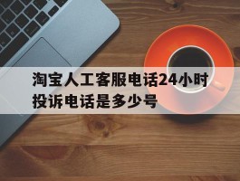 淘宝人工客服电话24小时投诉电话是多少号