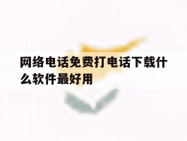网络电话免费打电话下载什么软件最好用