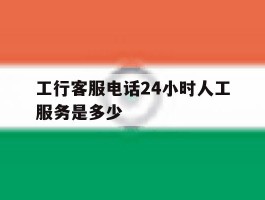 工行客服电话24小时人工服务是多少