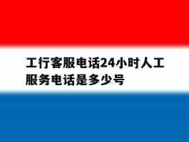 工行客服电话24小时人工服务电话是多少号