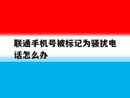 联通手机号被标记为骚扰电话怎么办