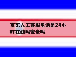 京东人工客服电话是24小时在线吗安全吗