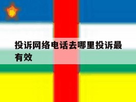 投诉网络电话去哪里投诉最有效