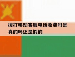 拨打移动客服电话收费吗是真的吗还是假的
