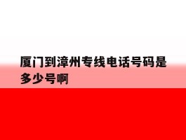 包含厦门到漳州专线电话号码是多少号啊的词条