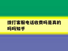拨打客服电话收费吗是真的吗吗知乎