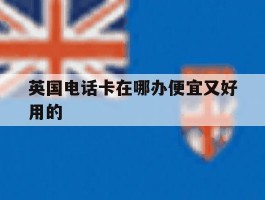 英国电话卡在哪办便宜又好用的