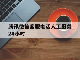 腾讯微信客服电话人工服务24小时