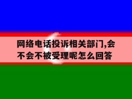 网络电话投诉相关部门,会不会不被受理呢怎么回答的简单介绍