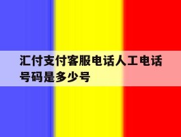 汇付支付客服电话人工电话号码是多少号