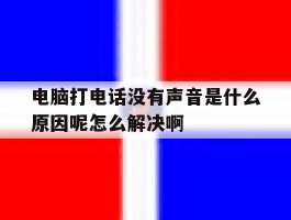 关于电脑打电话没有声音是什么原因呢怎么解决啊的信息
