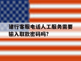 建行客服电话人工服务需要输入取款密码吗?的简单介绍
