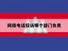 网络电话投诉哪个部门负责