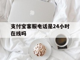 支付宝客服电话是24小时在线吗