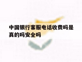 中国银行客服电话收费吗是真的吗安全吗的简单介绍