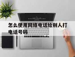 怎么使用网络电话给别人打电话号码