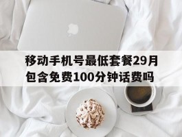 移动手机号最低套餐29月包含免费100分钟话费吗的简单介绍