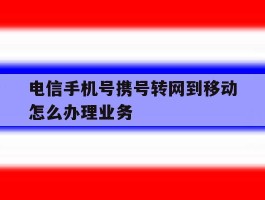 电信手机号携号转网到移动怎么办理业务