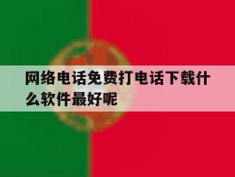 关于网络电话免费打电话下载什么软件最好呢的信息