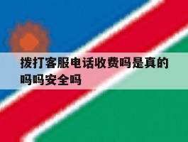 关于拨打客服电话收费吗是真的吗吗安全吗的信息