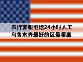 农行客服电话24小时人工乌鲁木齐最好的区是哪里的简单介绍