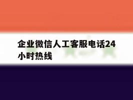 企业微信人工客服电话24小时热线