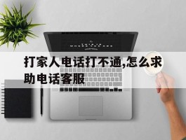 打家人电话打不通,怎么求助电话客服