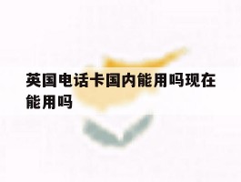 英国电话卡国内能用吗现在能用吗