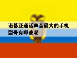 诺基亚通话声音最大的手机型号有哪些呢的简单介绍