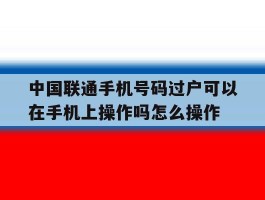 关于中国联通手机号码过户可以在手机上操作吗怎么操作的信息