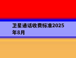 卫星通话收费标准2025年8月