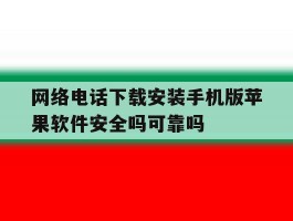 关于网络电话下载安装手机版苹果软件安全吗可靠吗的信息