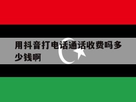 用抖音打电话通话收费吗多少钱啊