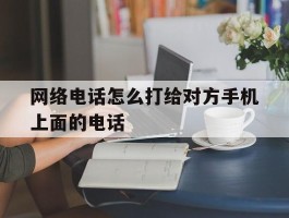 网络电话怎么打给对方手机上面的电话