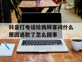 包含抖音打电话给我顾客问什么原因退款了怎么回事的词条