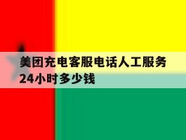 包含美团充电客服电话人工服务24小时多少钱的词条