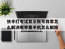 快手打电话显示账号异常怎么解决呢苹果手机怎么解除的简单介绍