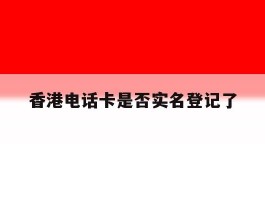 香港电话卡是否实名登记了