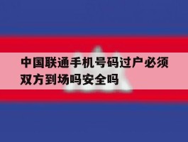 中国联通手机号码过户必须双方到场吗安全吗